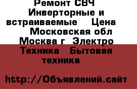 Ремонт СВЧ .Инверторные и встраиваемые  › Цена ­ 300 - Московская обл., Москва г. Электро-Техника » Бытовая техника   